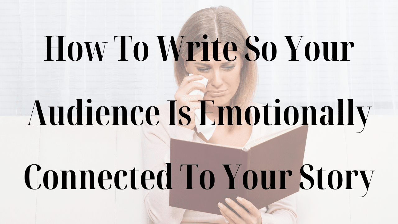 How To Write So Your Audience Is Emotionally Connected To Your Story