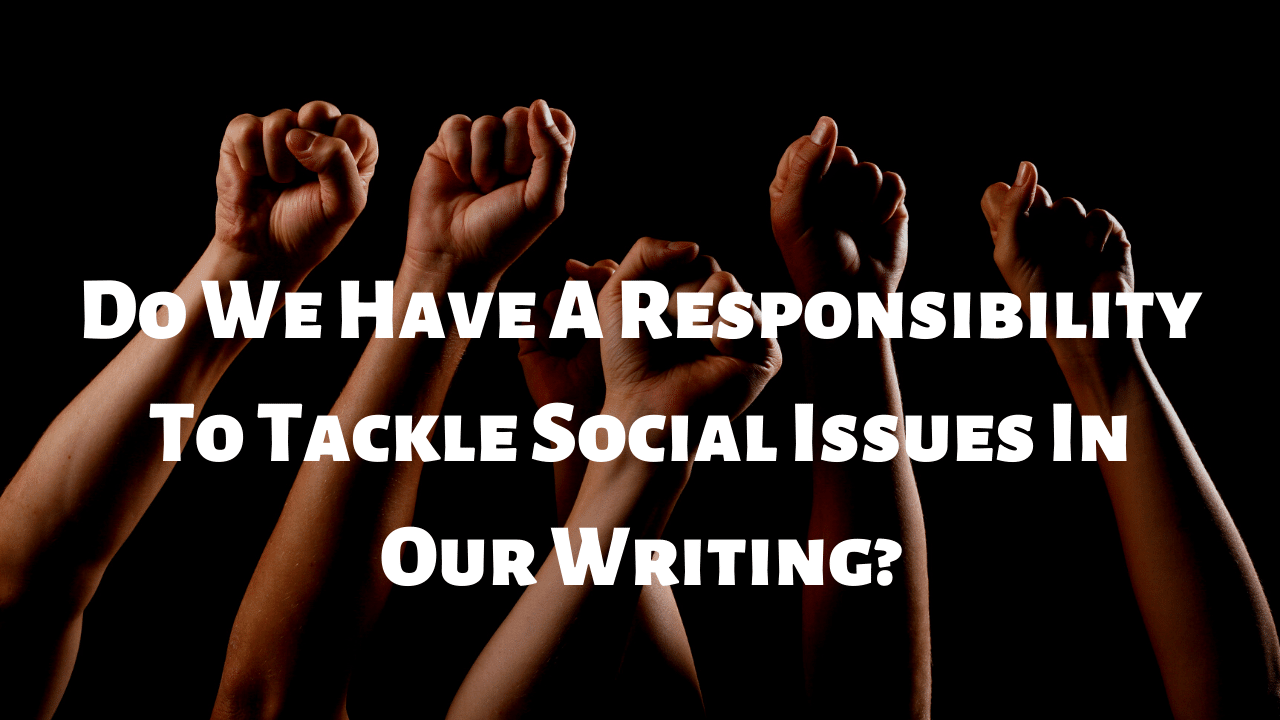 Do We Have A Responsibility To Tackle Social Issues In Our Writing