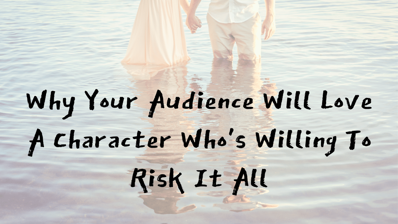 Why Your Audience Will Love A Character Whos Willing To Risk It All
