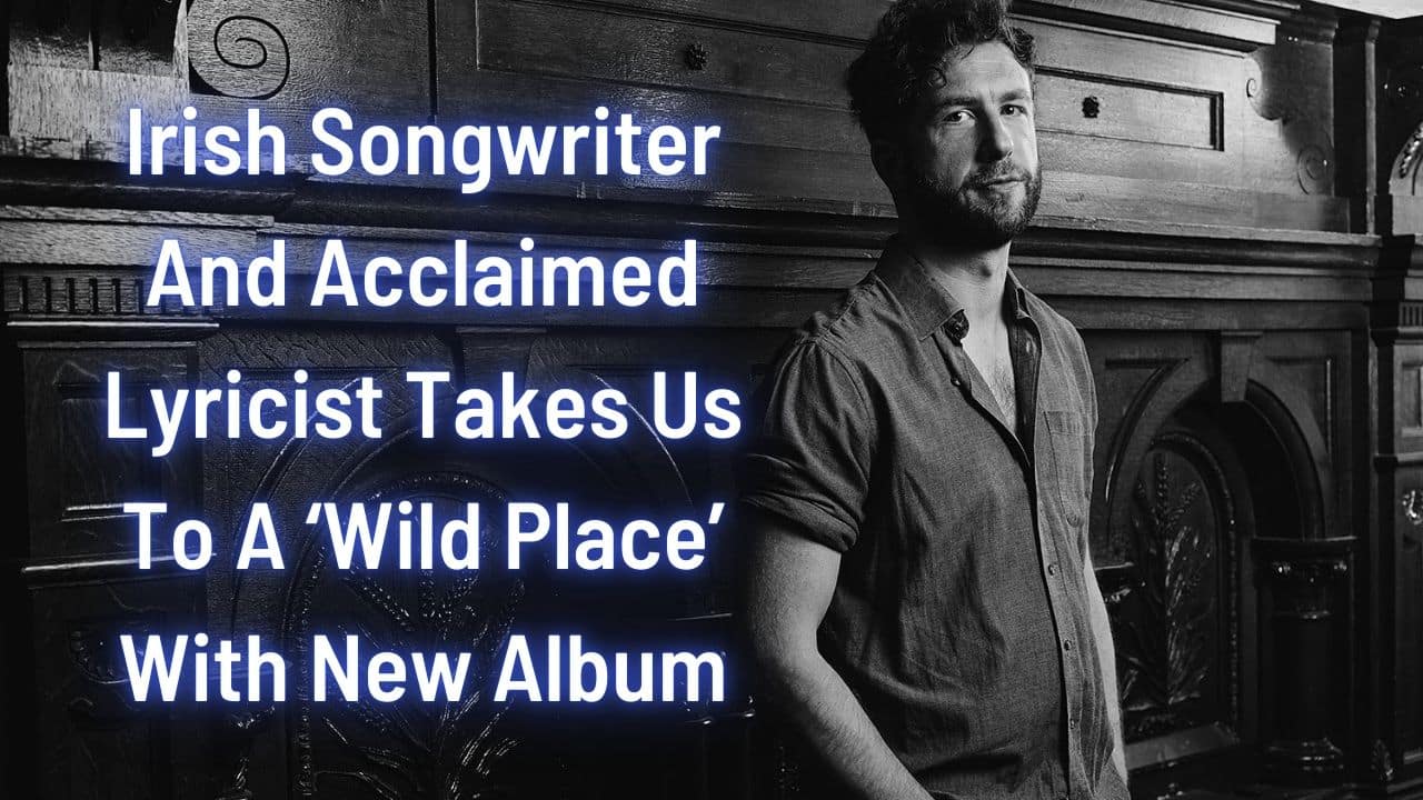 Irish Songwriter And Acclaimed Lyricist Takes Us To A ‘Wild Place With New Album