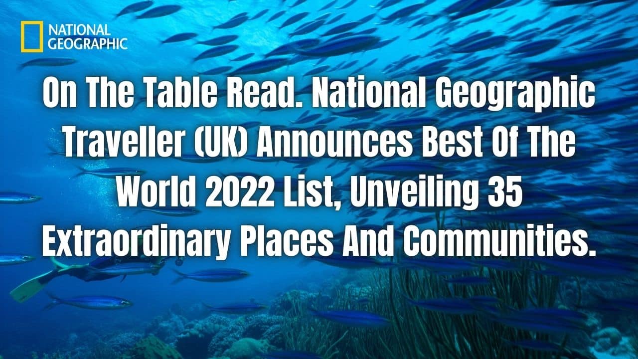On The Table Read. National Geographic Traveller UK Announces Best Of The World 2022 List Unveiling 35 Extraordinary Places And Communities.