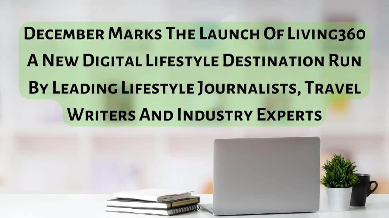 December Marks The Launch Of Living360 A New Digital Lifestyle Destination Run By Leading Lifestyle Journalists Travel Writers And Industry