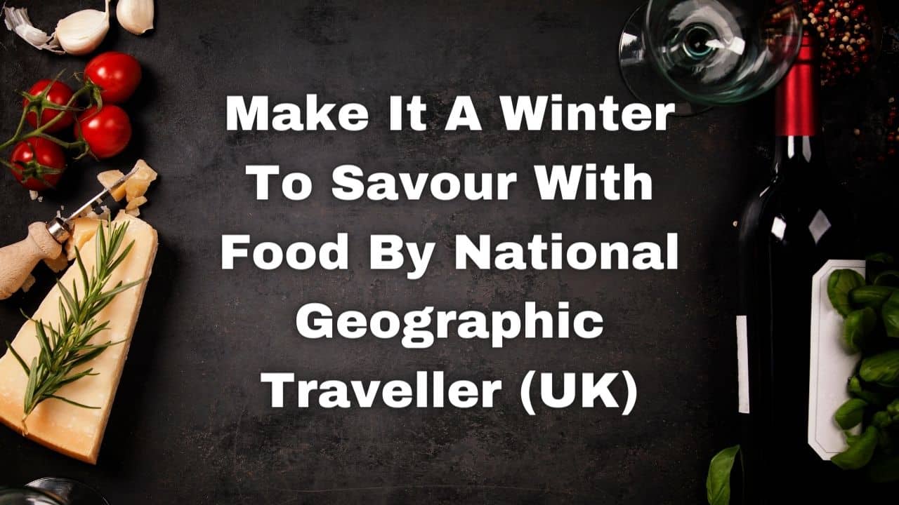 Make It A Winter To Savour With Food By National Geographic Traveller UK