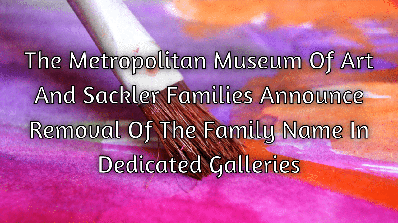 The Metropolitan Museum Of Art And Sackler Families Announce Removal Of The Family Name In Dedicated Galleries
