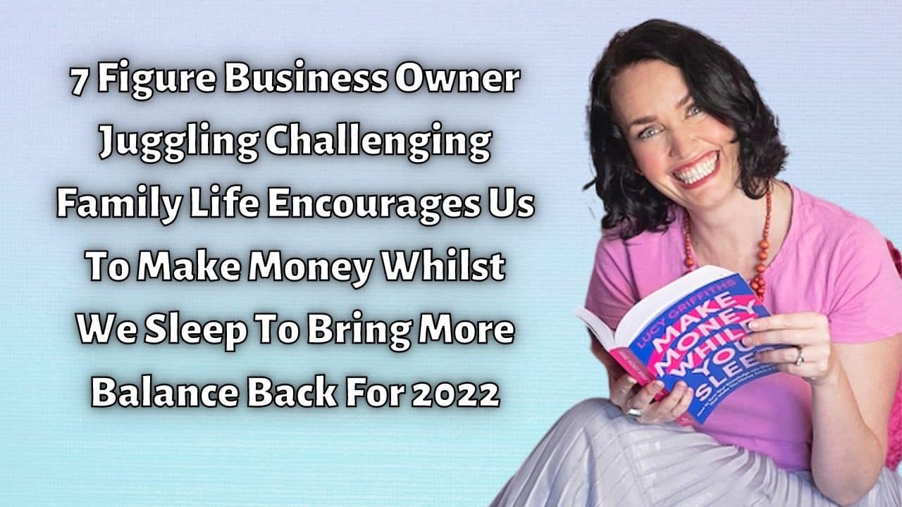 7 Figure Business Owner Juggling Challenging Family Life Encourages Us To Make Money Whilst We Sleep To Bring More Balance Back For 2022