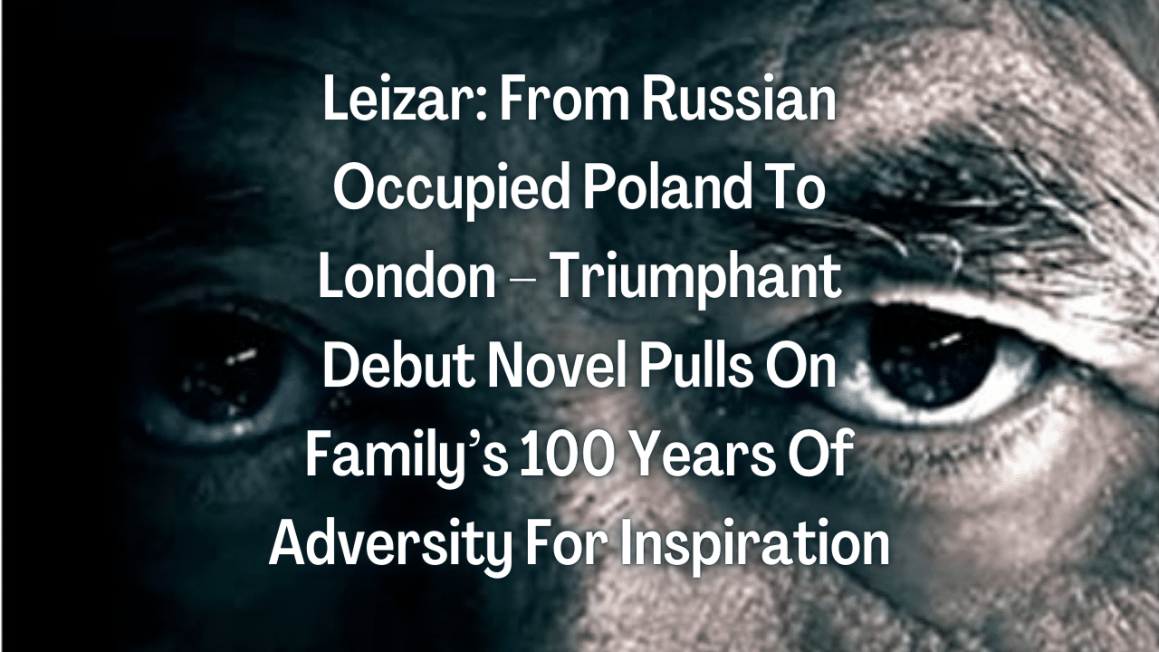 Leizar From Russian Occupied Poland To London – Triumphant Debut Novel Pulls On Familys 100 Years Of Adversity For Inspiration