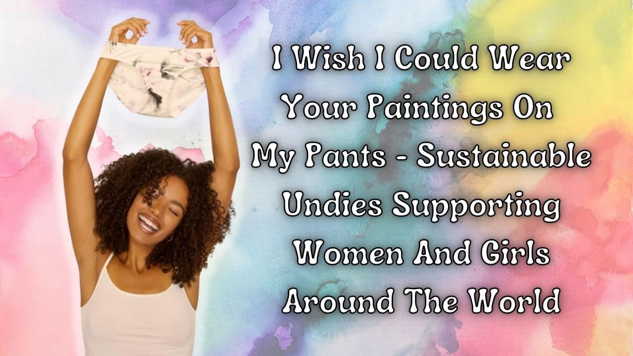 I Wish I Could Wear Your Paintings On My Pants Sustainable Undies Supporting Women And Girls Around The World