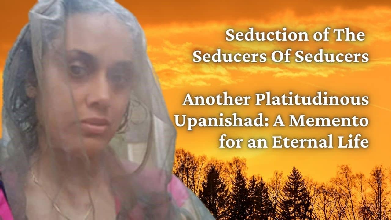 Seduction of The Seducers Of Seducers Another Platitudinous Upanishad A Memento for an Eternal Life