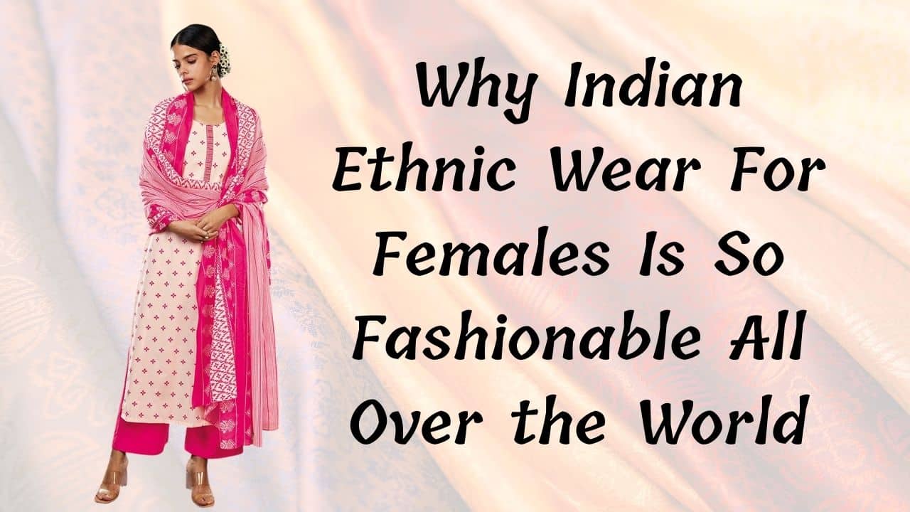 Why Indian Ethnic Wear For Females Is So Fashionable All Over the World