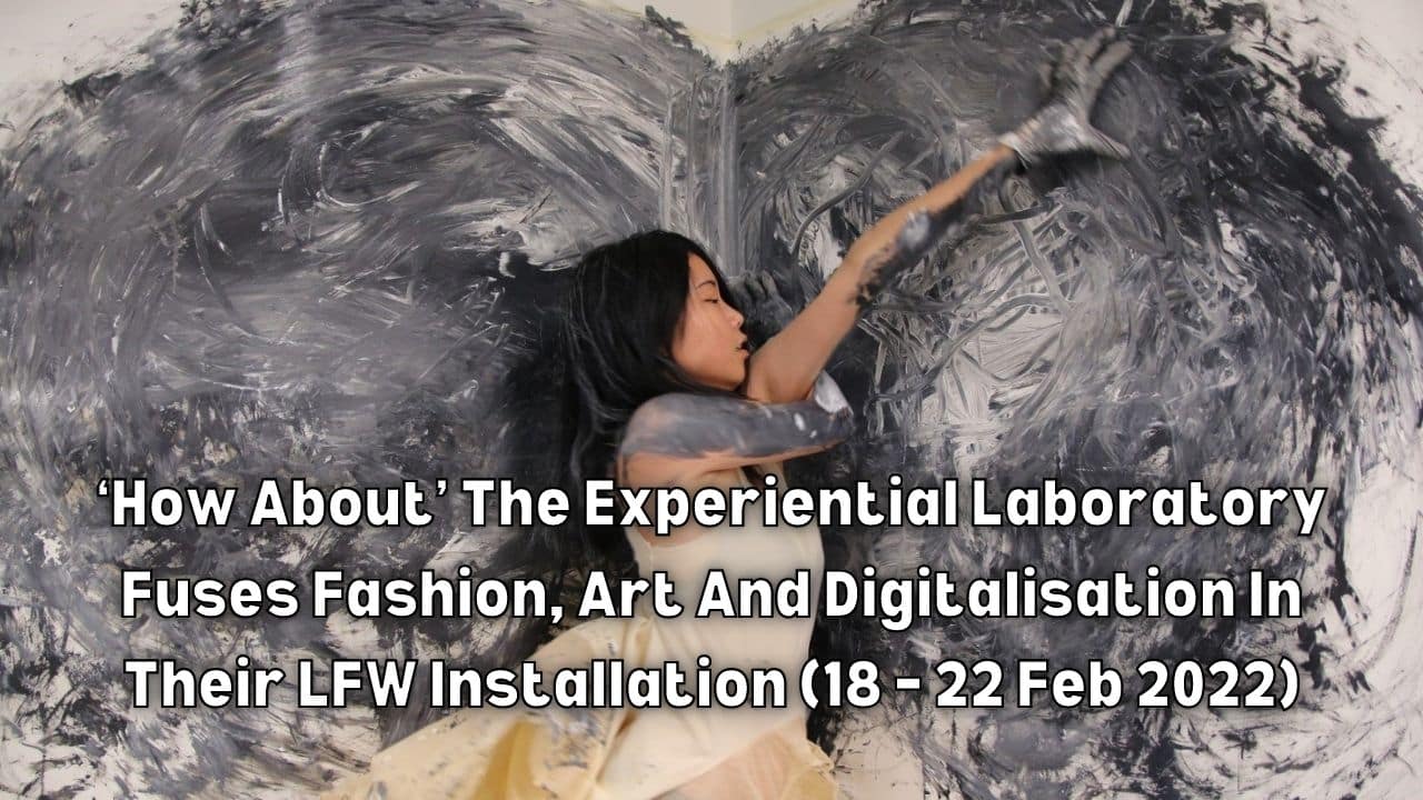 ‘How About The Experiential Laboratory Fuses Fashion Art And Digitalisation In Their LFW Installation 18 – 22 Feb 2022